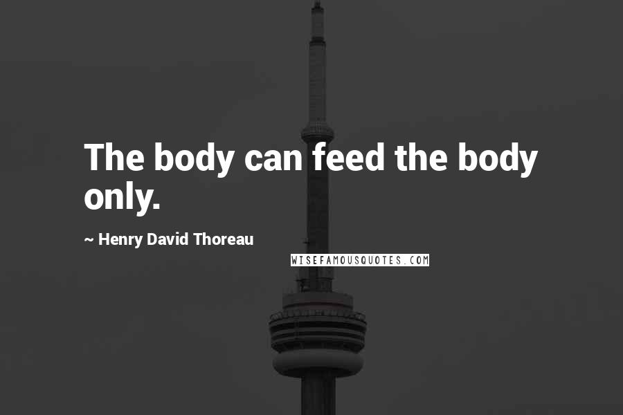 Henry David Thoreau Quotes: The body can feed the body only.