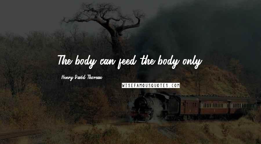 Henry David Thoreau Quotes: The body can feed the body only.