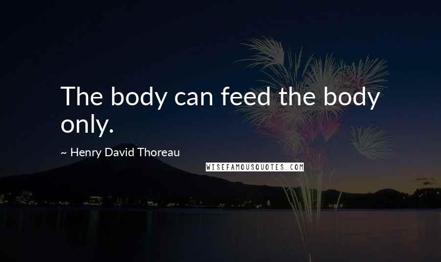 Henry David Thoreau Quotes: The body can feed the body only.