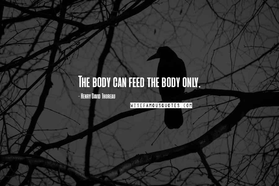 Henry David Thoreau Quotes: The body can feed the body only.