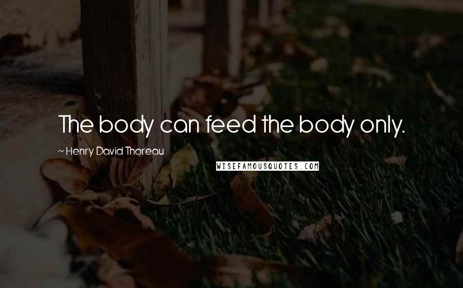 Henry David Thoreau Quotes: The body can feed the body only.