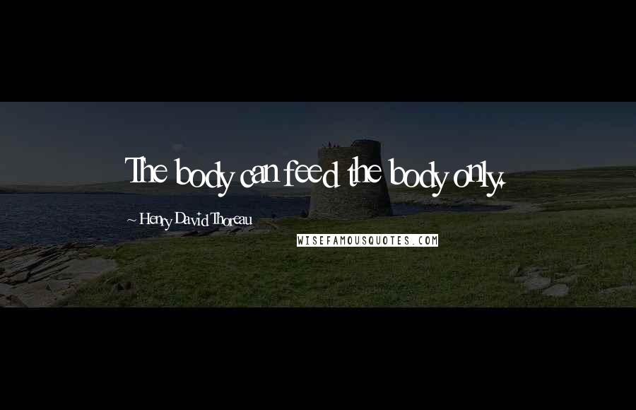 Henry David Thoreau Quotes: The body can feed the body only.