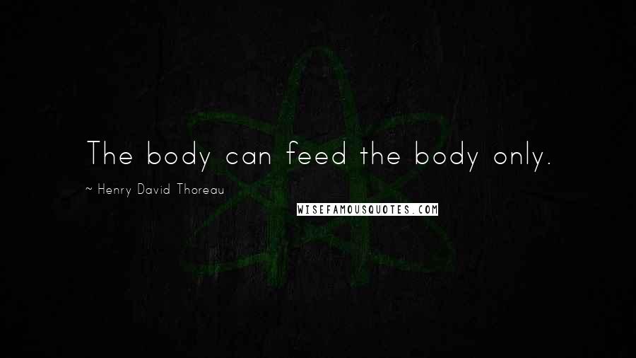 Henry David Thoreau Quotes: The body can feed the body only.