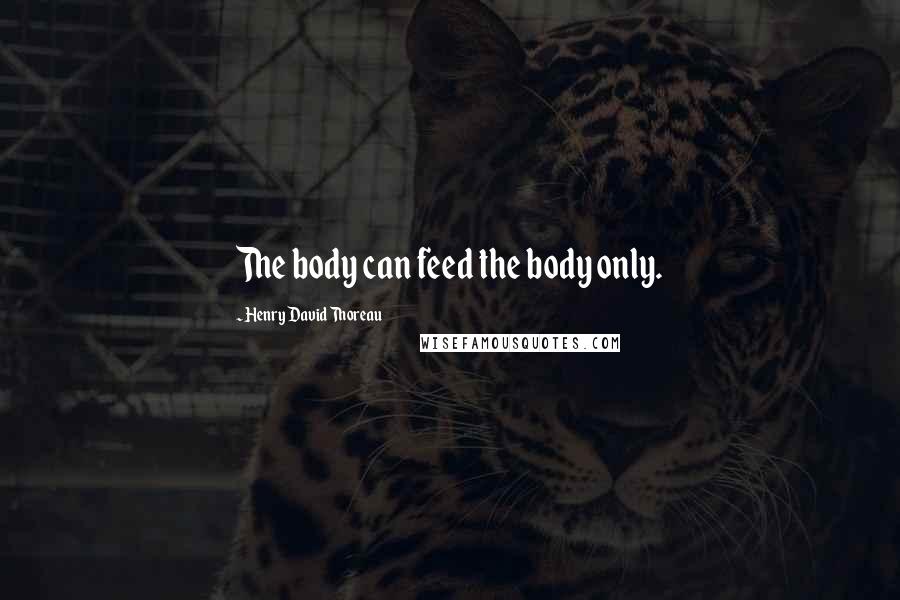 Henry David Thoreau Quotes: The body can feed the body only.