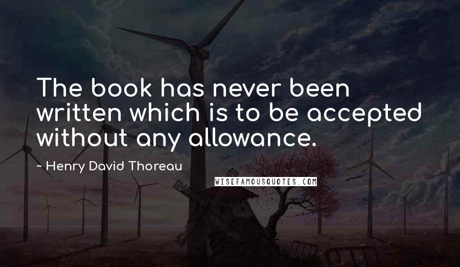 Henry David Thoreau Quotes: The book has never been written which is to be accepted without any allowance.