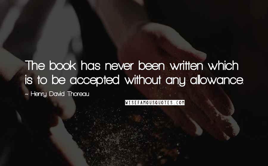 Henry David Thoreau Quotes: The book has never been written which is to be accepted without any allowance.