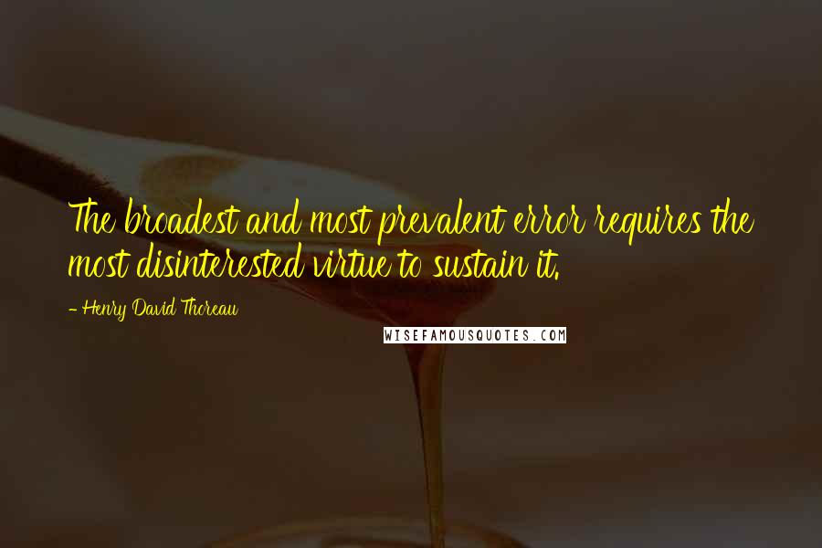 Henry David Thoreau Quotes: The broadest and most prevalent error requires the most disinterested virtue to sustain it.