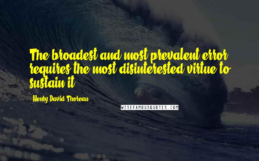 Henry David Thoreau Quotes: The broadest and most prevalent error requires the most disinterested virtue to sustain it.