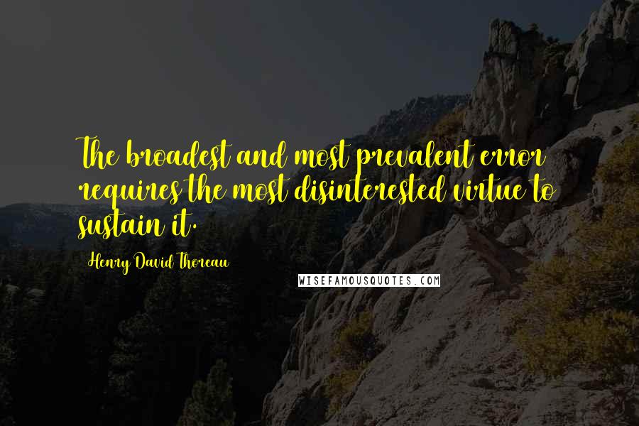 Henry David Thoreau Quotes: The broadest and most prevalent error requires the most disinterested virtue to sustain it.