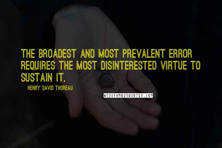 Henry David Thoreau Quotes: The broadest and most prevalent error requires the most disinterested virtue to sustain it.