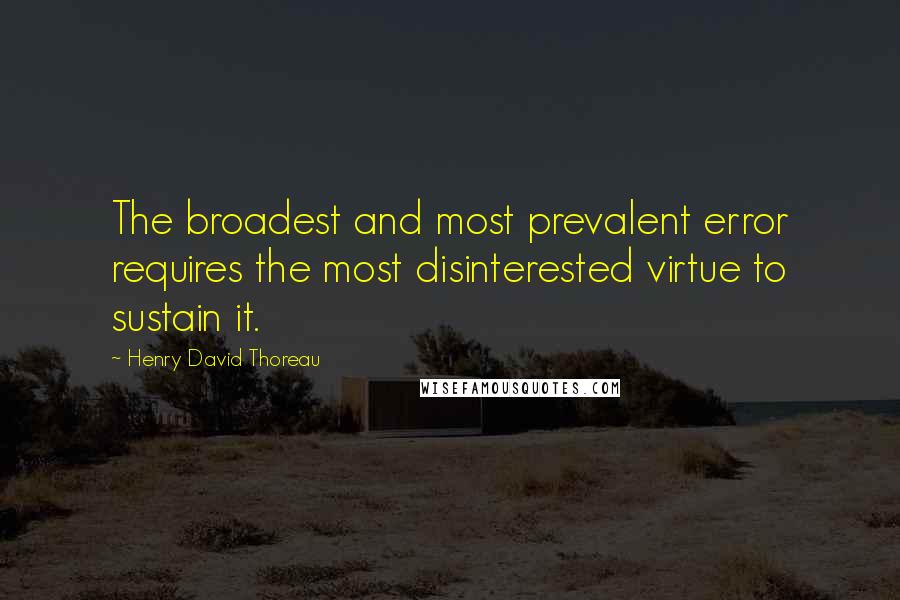 Henry David Thoreau Quotes: The broadest and most prevalent error requires the most disinterested virtue to sustain it.