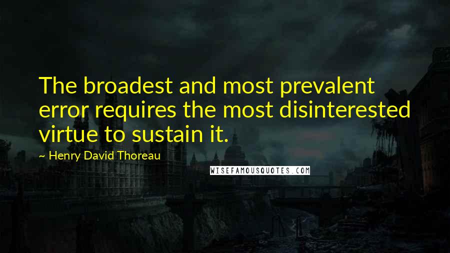 Henry David Thoreau Quotes: The broadest and most prevalent error requires the most disinterested virtue to sustain it.