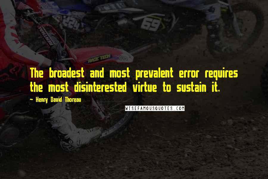 Henry David Thoreau Quotes: The broadest and most prevalent error requires the most disinterested virtue to sustain it.