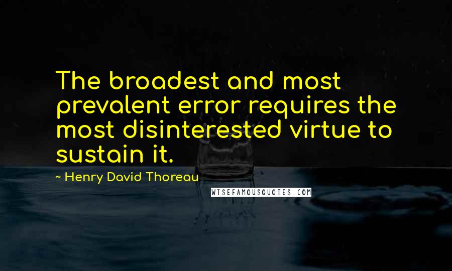 Henry David Thoreau Quotes: The broadest and most prevalent error requires the most disinterested virtue to sustain it.