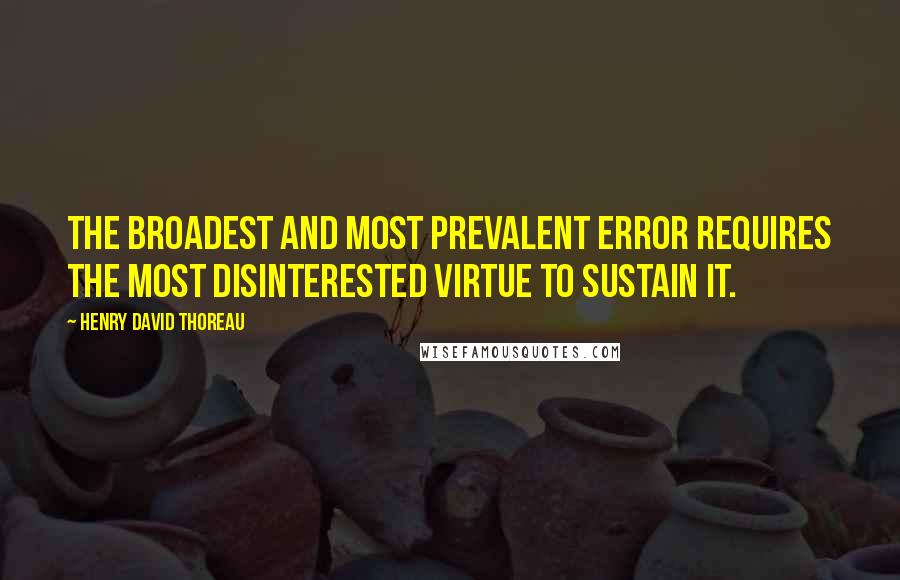 Henry David Thoreau Quotes: The broadest and most prevalent error requires the most disinterested virtue to sustain it.