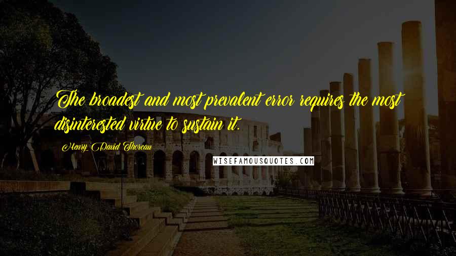 Henry David Thoreau Quotes: The broadest and most prevalent error requires the most disinterested virtue to sustain it.