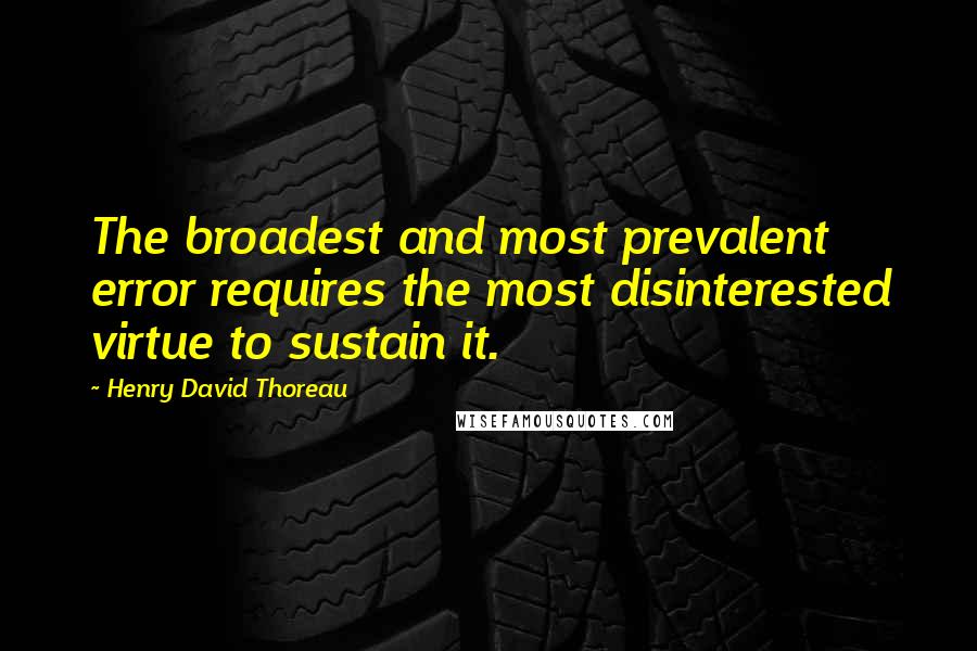 Henry David Thoreau Quotes: The broadest and most prevalent error requires the most disinterested virtue to sustain it.