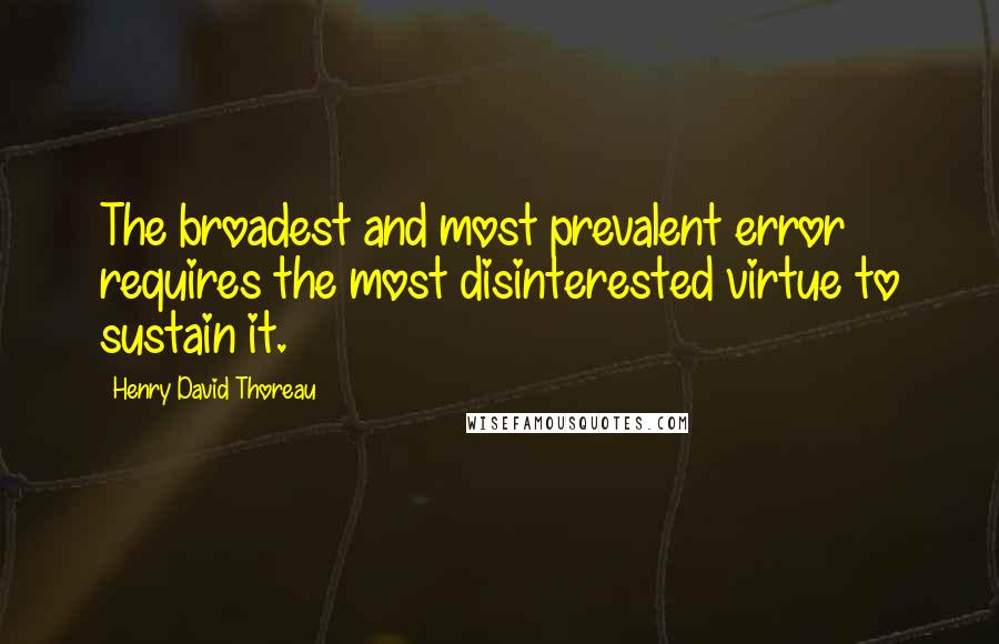 Henry David Thoreau Quotes: The broadest and most prevalent error requires the most disinterested virtue to sustain it.