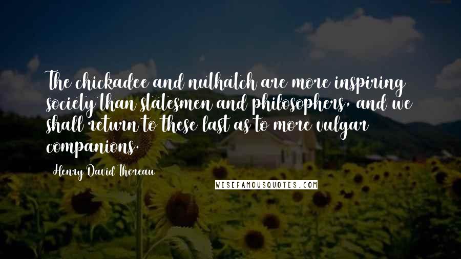 Henry David Thoreau Quotes: The chickadee and nuthatch are more inspiring society than statesmen and philosophers, and we shall return to these last as to more vulgar companions.