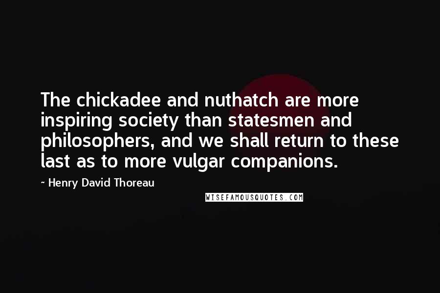 Henry David Thoreau Quotes: The chickadee and nuthatch are more inspiring society than statesmen and philosophers, and we shall return to these last as to more vulgar companions.