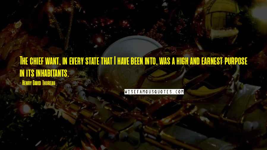 Henry David Thoreau Quotes: The chief want, in every state that I have been into, was a high and earnest purpose in its inhabitants.