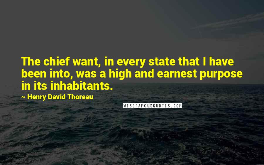 Henry David Thoreau Quotes: The chief want, in every state that I have been into, was a high and earnest purpose in its inhabitants.