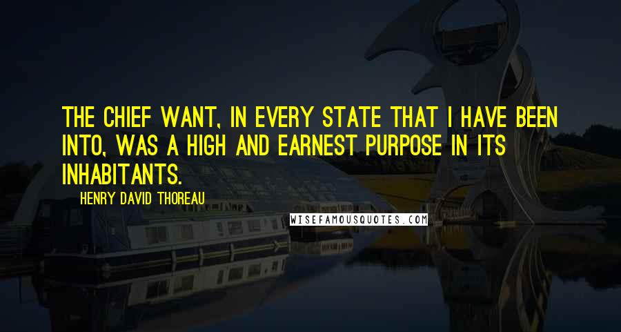 Henry David Thoreau Quotes: The chief want, in every state that I have been into, was a high and earnest purpose in its inhabitants.