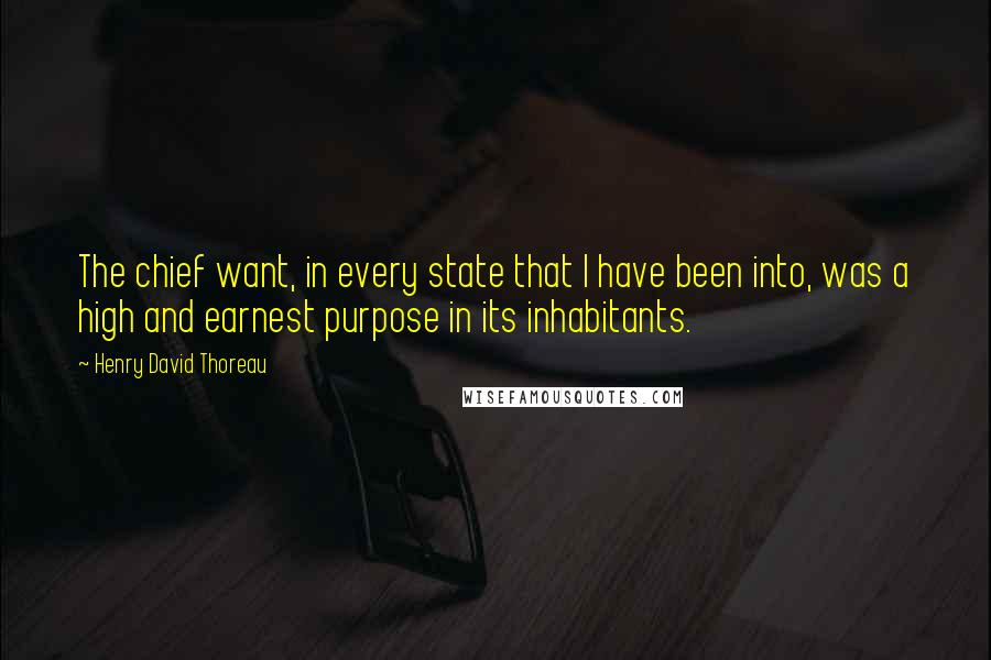 Henry David Thoreau Quotes: The chief want, in every state that I have been into, was a high and earnest purpose in its inhabitants.