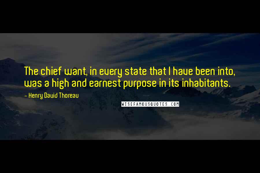 Henry David Thoreau Quotes: The chief want, in every state that I have been into, was a high and earnest purpose in its inhabitants.