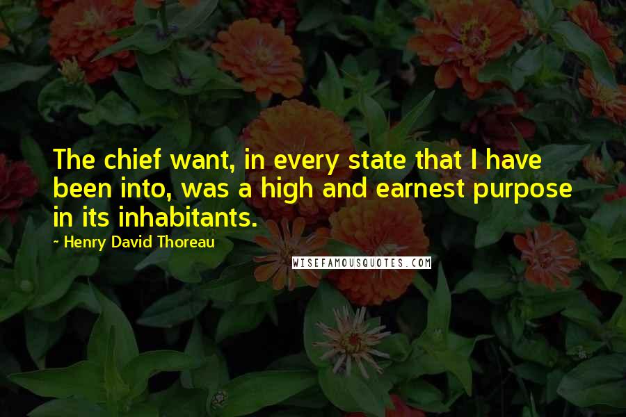 Henry David Thoreau Quotes: The chief want, in every state that I have been into, was a high and earnest purpose in its inhabitants.