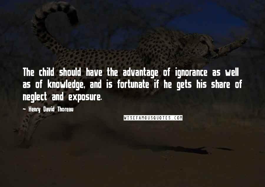 Henry David Thoreau Quotes: The child should have the advantage of ignorance as well as of knowledge, and is fortunate if he gets his share of neglect and exposure.