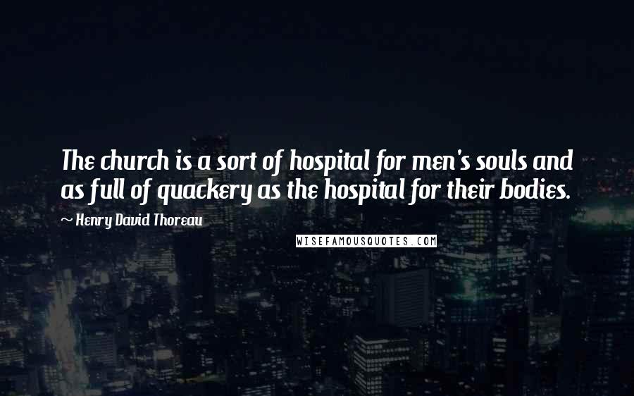 Henry David Thoreau Quotes: The church is a sort of hospital for men's souls and as full of quackery as the hospital for their bodies.