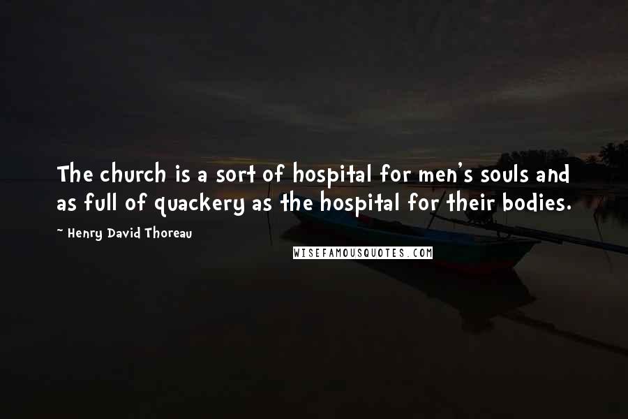Henry David Thoreau Quotes: The church is a sort of hospital for men's souls and as full of quackery as the hospital for their bodies.