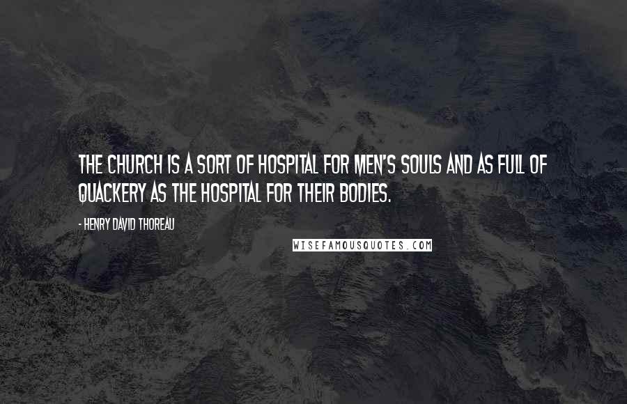 Henry David Thoreau Quotes: The church is a sort of hospital for men's souls and as full of quackery as the hospital for their bodies.