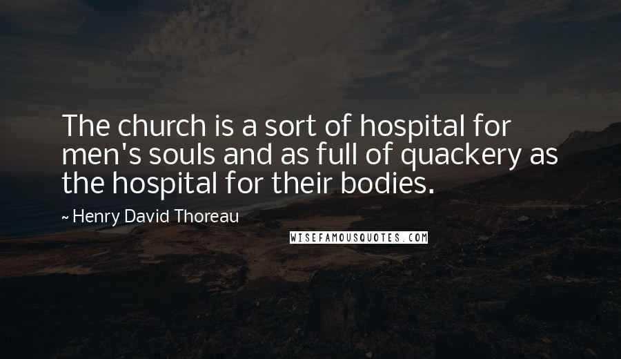 Henry David Thoreau Quotes: The church is a sort of hospital for men's souls and as full of quackery as the hospital for their bodies.