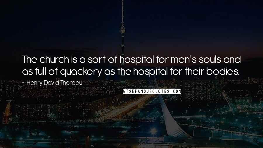 Henry David Thoreau Quotes: The church is a sort of hospital for men's souls and as full of quackery as the hospital for their bodies.