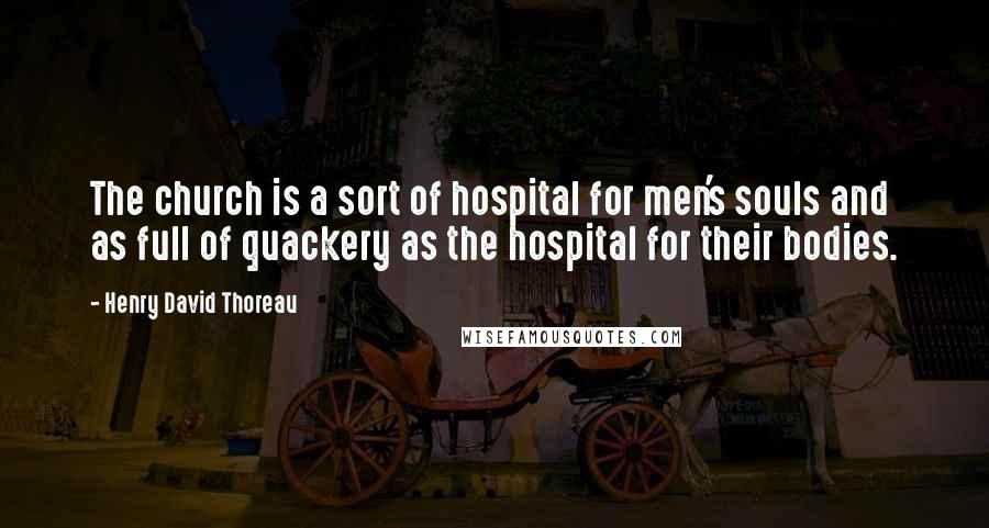 Henry David Thoreau Quotes: The church is a sort of hospital for men's souls and as full of quackery as the hospital for their bodies.