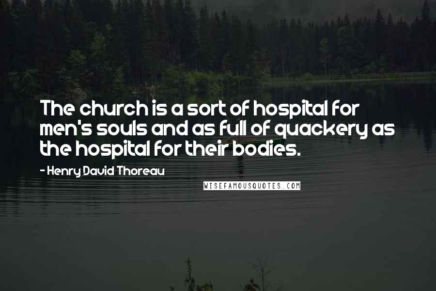 Henry David Thoreau Quotes: The church is a sort of hospital for men's souls and as full of quackery as the hospital for their bodies.