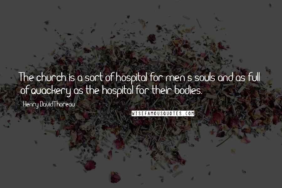 Henry David Thoreau Quotes: The church is a sort of hospital for men's souls and as full of quackery as the hospital for their bodies.