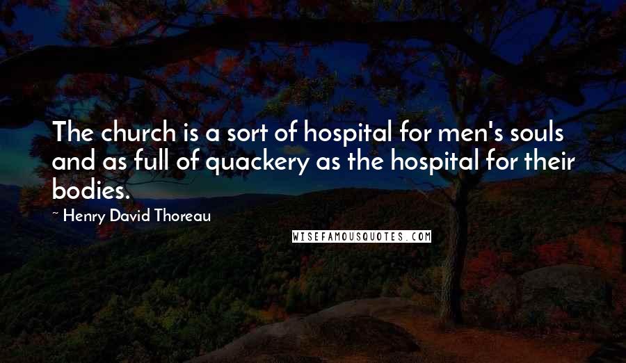 Henry David Thoreau Quotes: The church is a sort of hospital for men's souls and as full of quackery as the hospital for their bodies.