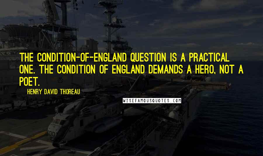 Henry David Thoreau Quotes: The condition-of-England question is a practical one. The condition of England demands a hero, not a poet.