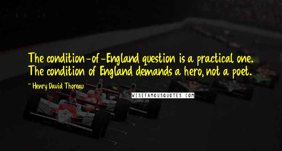 Henry David Thoreau Quotes: The condition-of-England question is a practical one. The condition of England demands a hero, not a poet.