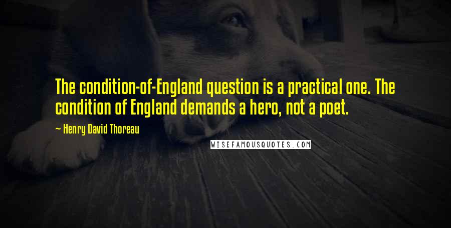 Henry David Thoreau Quotes: The condition-of-England question is a practical one. The condition of England demands a hero, not a poet.