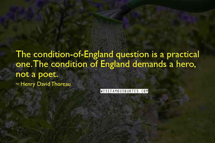 Henry David Thoreau Quotes: The condition-of-England question is a practical one. The condition of England demands a hero, not a poet.