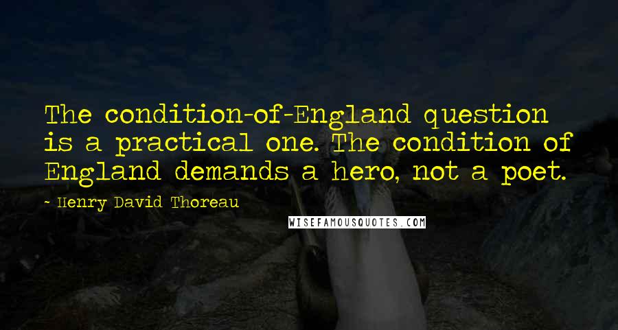 Henry David Thoreau Quotes: The condition-of-England question is a practical one. The condition of England demands a hero, not a poet.