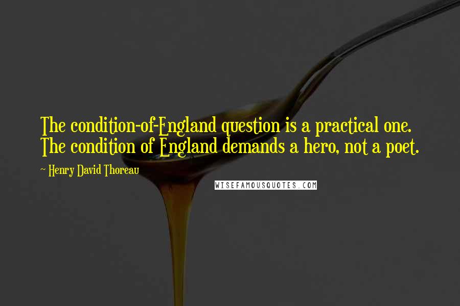 Henry David Thoreau Quotes: The condition-of-England question is a practical one. The condition of England demands a hero, not a poet.