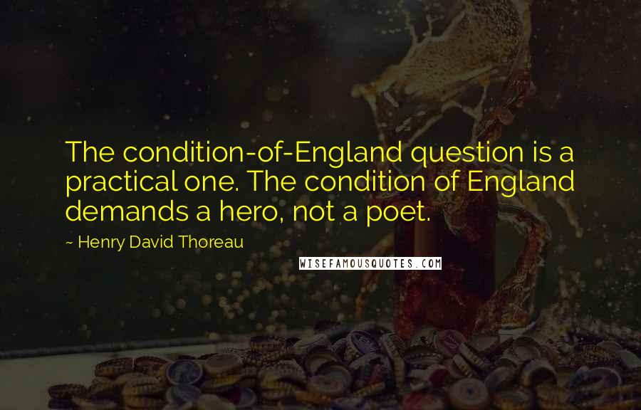 Henry David Thoreau Quotes: The condition-of-England question is a practical one. The condition of England demands a hero, not a poet.