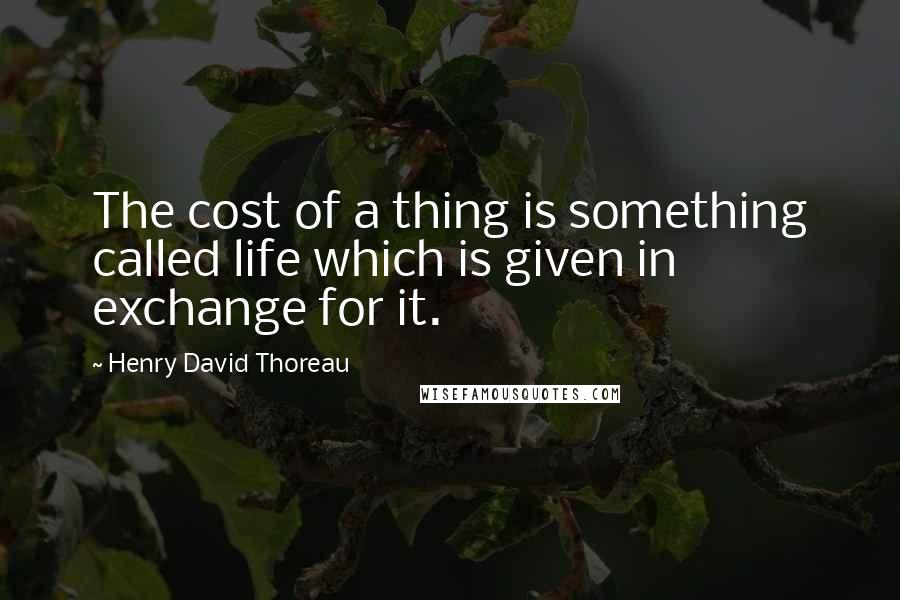 Henry David Thoreau Quotes: The cost of a thing is something called life which is given in exchange for it.