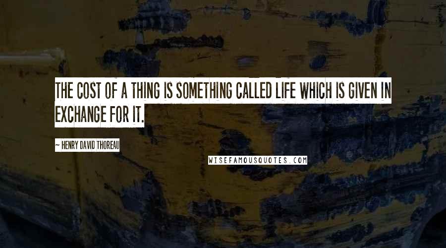Henry David Thoreau Quotes: The cost of a thing is something called life which is given in exchange for it.