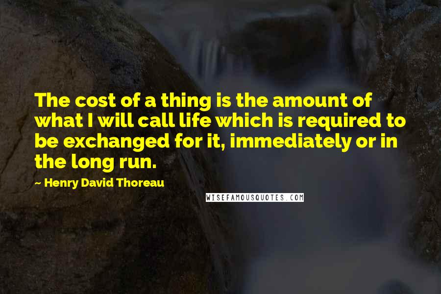 Henry David Thoreau Quotes: The cost of a thing is the amount of what I will call life which is required to be exchanged for it, immediately or in the long run.